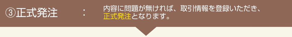 正式発注:内容に問題が無ければ、取引情報を登録いただき、正式発注となります。