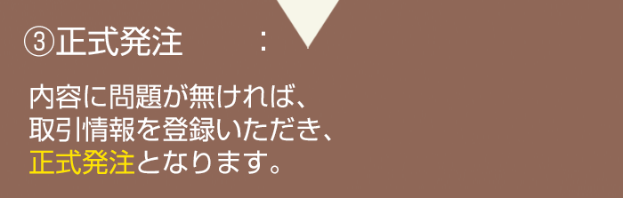 正式発注:内容に問題が無ければ、取引情報を登録いただき、正式発注となります。
