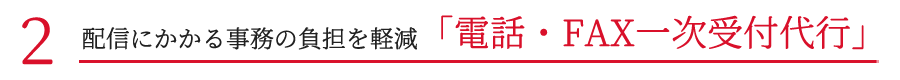 配信にかかる事務の負担を軽減「電話・FAX一次受付代行」