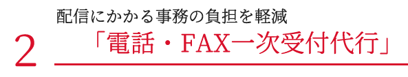 配信にかかる事務の負担を軽減「電話・FAX一次受付代行」